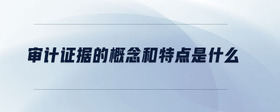 審計證據(jù)的概念和特點是什么