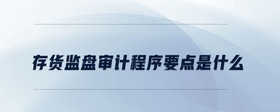 存貨監(jiān)盤(pán)審計(jì)程序要點(diǎn)是什么