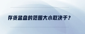 存貨監(jiān)盤(pán)的范圍大小取決于？