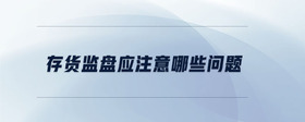 存貨監(jiān)盤(pán)應(yīng)注意哪些問(wèn)題