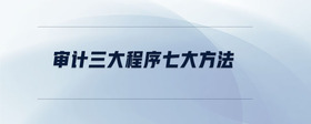 審計三大程序七大方法
