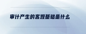 審計產(chǎn)生的客觀基礎是什么