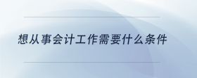 想從事會(huì)計(jì)工作需要什么條件
