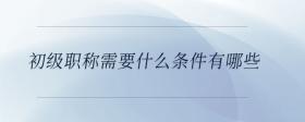 初級職稱需要什么條件有哪些