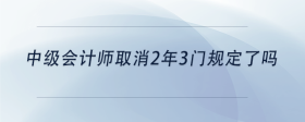 中級(jí)會(huì)計(jì)師取消2年3門規(guī)定了嗎