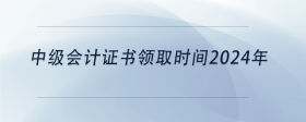 中級(jí)會(huì)計(jì)證書領(lǐng)取時(shí)間2024年