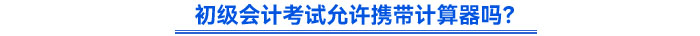 初級(jí)會(huì)計(jì)考試允許攜帶計(jì)算器嗎？