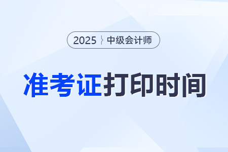 25年中級(jí)會(huì)計(jì)師準(zhǔn)考證打印時(shí)間是？