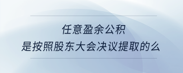 任意盈余公積是按照股東大會(huì)決議提取的么