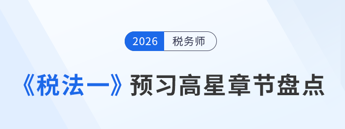 實(shí)用！稅務(wù)師《稅法一》預(yù)習(xí)階段高星章節(jié)盤(pán)點(diǎn)及學(xué)習(xí)法