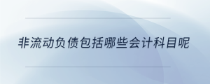 非流動(dòng)負(fù)債包括哪些會(huì)計(jì)科目呢