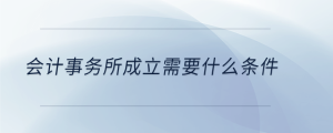 會(huì)計(jì)事務(wù)所成立需要什么條件