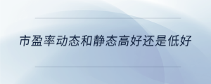 市盈率動態(tài)和靜態(tài)高好還是低好