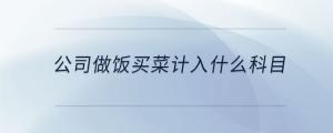 公司做飯買(mǎi)菜計(jì)入什么科目