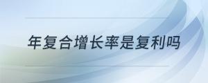 年復(fù)合增長率是復(fù)利嗎