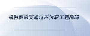 福利費(fèi)需要通過應(yīng)付職工薪酬嗎
