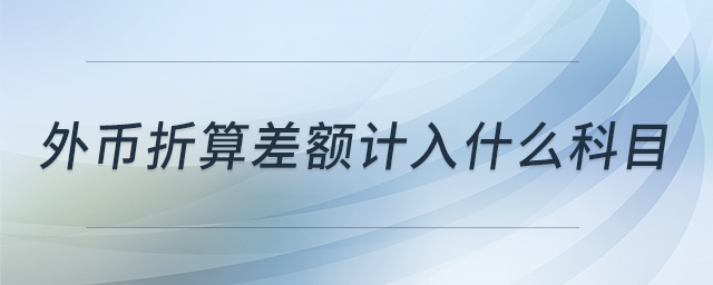 外幣折算差額計(jì)入什么科目 外幣折算差額計(jì)入什么科目